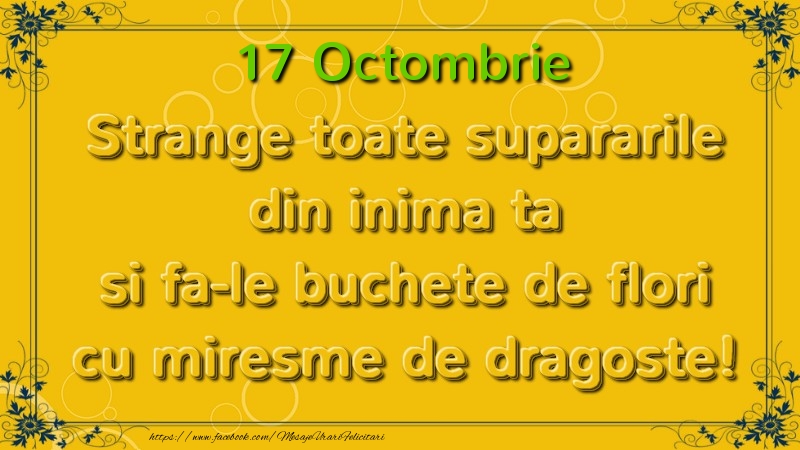 Felicitari de 17 Octombrie - Strange toate supararile din inima ta si fa-le buchete de flori cu miresme de dragoste! Octombrie  17