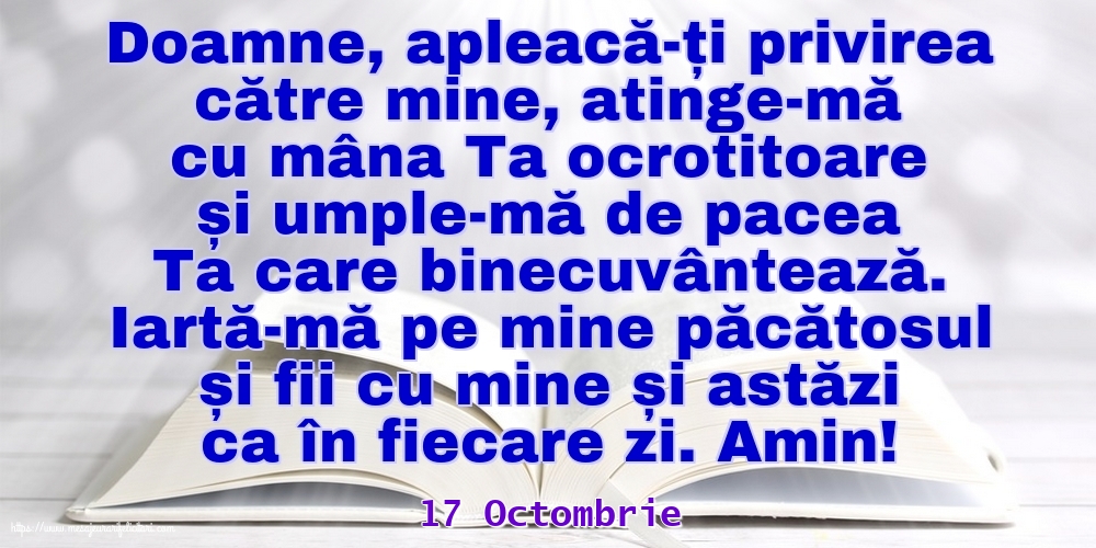 Felicitari de 17 Octombrie - 17 Octombrie - Iartă-mă pe mine păcătosul și fii cu mine și astăzi ca în fiecare zi. Amin!