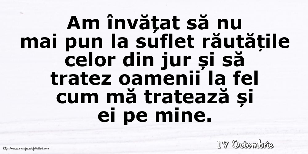 Felicitari de 17 Octombrie - 17 Octombrie - Am învățat să nu mai pun la suflet răutățile