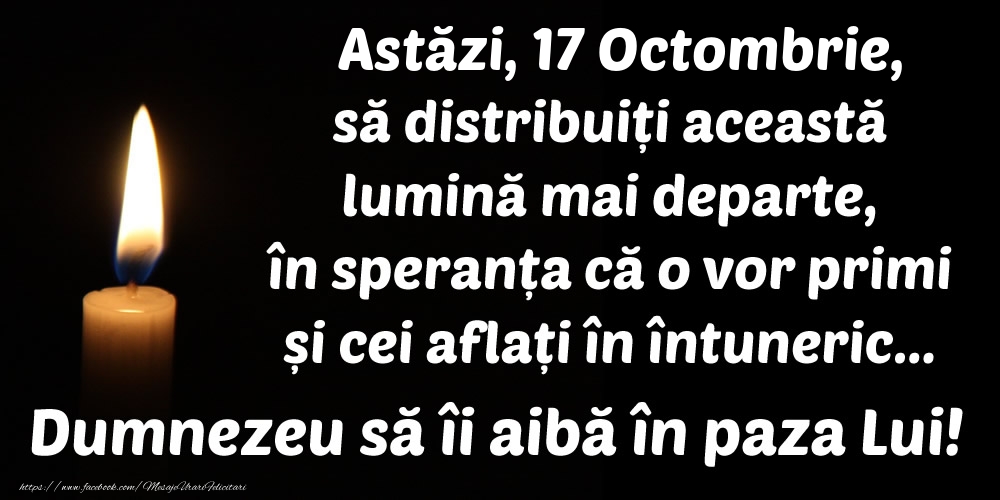 Astăzi, 17 Octombrie, să distribuiți această lumină mai departe, în speranța că o vor primi și cei aflați în întuneric... Dumnezeu să îi aibă în paza Lui!
