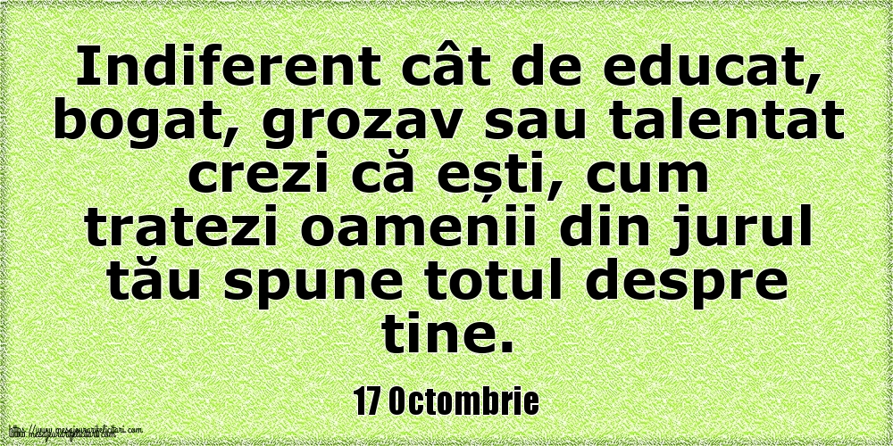 17 Octombrie Indiferent cât de educat, bogat, grozav sau talentat crezi că ești, cum tratezi oamenii din jurul tău spune totul despre tine.