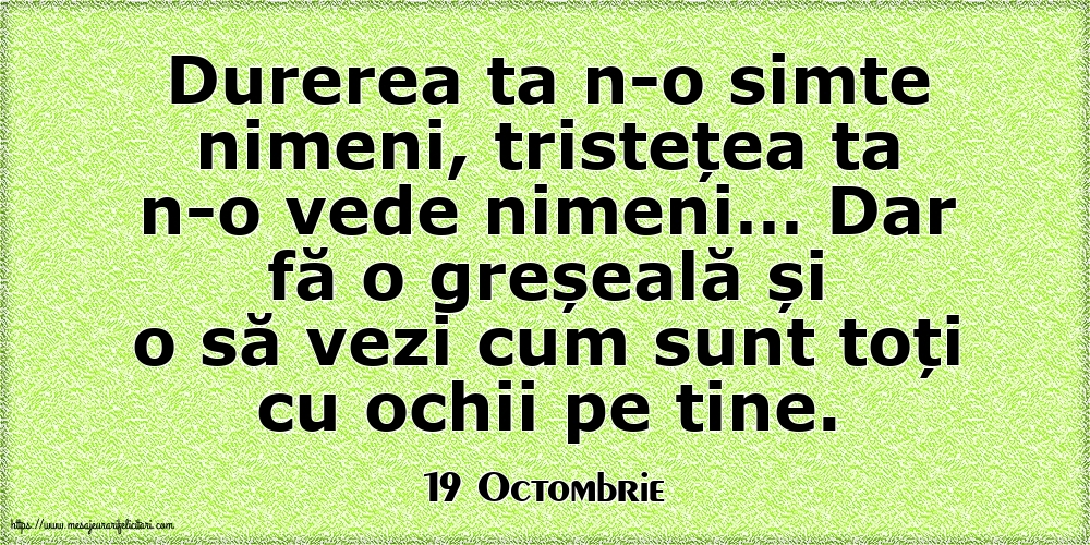 Felicitari de 19 Octombrie - 19 Octombrie - Durerea ta n-o simte nimeni, tristețea ta n-o vede nimeni…