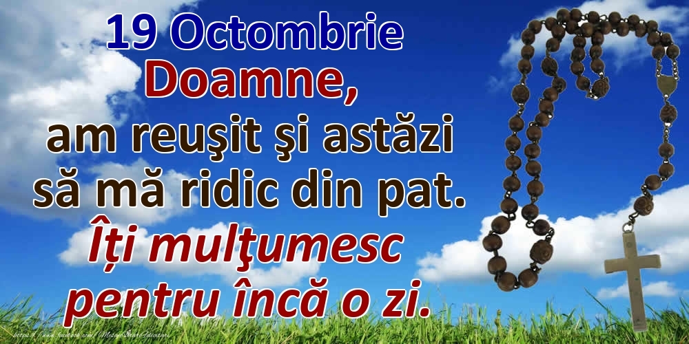 Felicitari de 19 Octombrie - 19 Octombrie Doamne, am reuşit şi astăzi să mă ridic din pat. Îți mulţumesc pentru încă o zi.