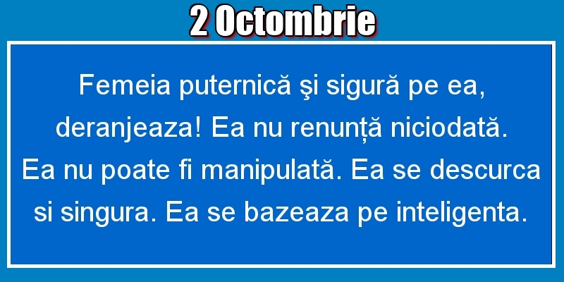 Felicitari de 2 Octombrie - 2.Octombrie Femeia puternică şi sigură pe ea, deranjeaza! Ea nu renunţă niciodată. Ea nu poate fi manipulată. Ea se descurca si singura. Ea se bazeaza pe inteligenta.