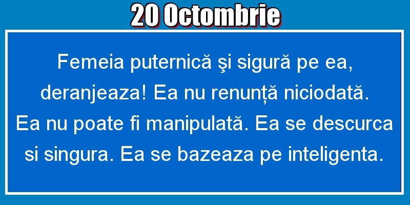 20.Octombrie Femeia puternică şi sigură pe ea, deranjeaza! Ea nu renunţă niciodată. Ea nu poate fi manipulată. Ea se descurca si singura. Ea se bazeaza pe inteligenta.