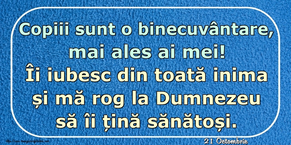 Felicitari de 21 Octombrie - 21 Octombrie - Copiii sunt o binecuvântare, mai ales ai mei! Îi iubesc din toată inima și mă rog la Dumnezeu să îi țină sănătoși.