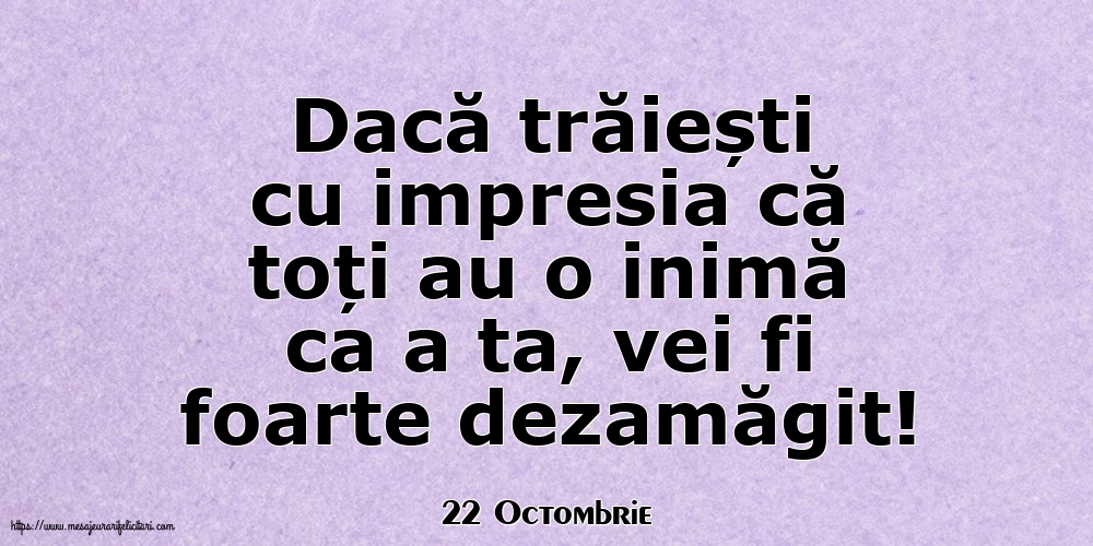 Felicitari de 22 Octombrie - 22 Octombrie - Dacă trăiești cu impresia că toți au o inimă ca a ta, vei fi foarte dezamăgit!