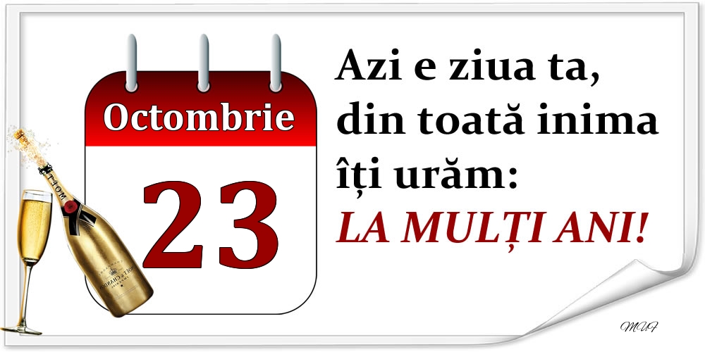 Octombrie 23 Azi e ziua ta, din toată inima îți urăm: LA MULȚI ANI!