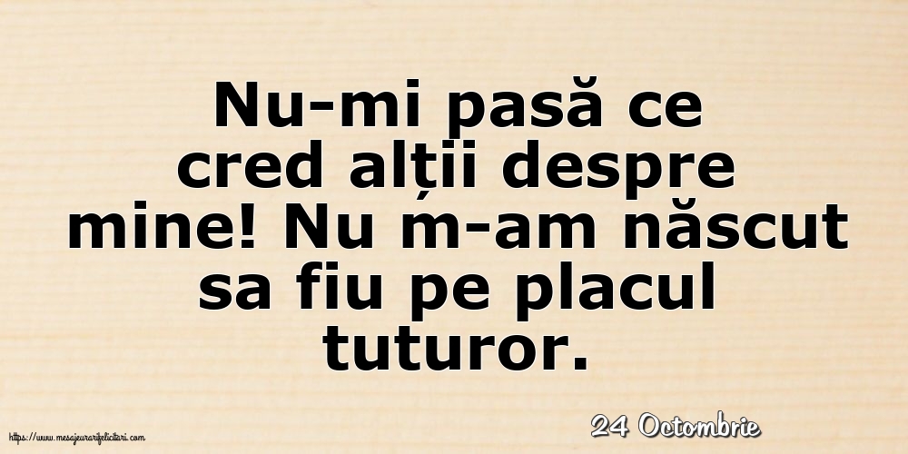 Felicitari de 24 Octombrie - 24 Octombrie - Nu-mi pasă ce cred alții despre mine!
