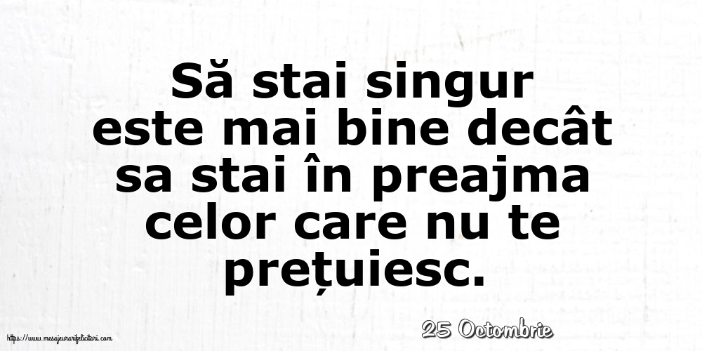Felicitari de 25 Octombrie - 25 Octombrie - Să stai singur este mai bine decât sa stai în preajma celor care nu te prețuiesc.