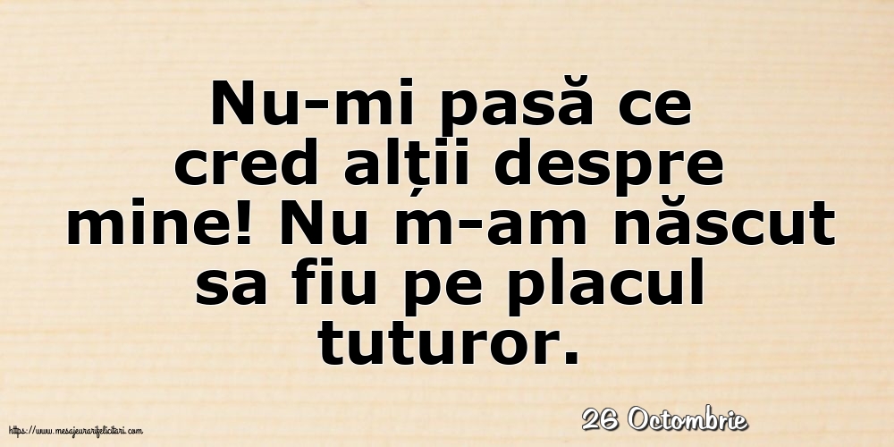 Felicitari de 26 Octombrie - 26 Octombrie - Nu-mi pasă ce cred alții despre mine!