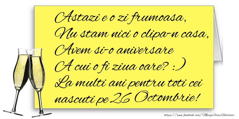 Astazi e o zi frumoasa, Nu stam nici o clipa-n casa, Avem si-o aniversare  A cui o fi ziua oare? :) La multi ani pentru toti cei nascuti pe 26 Octombrie!