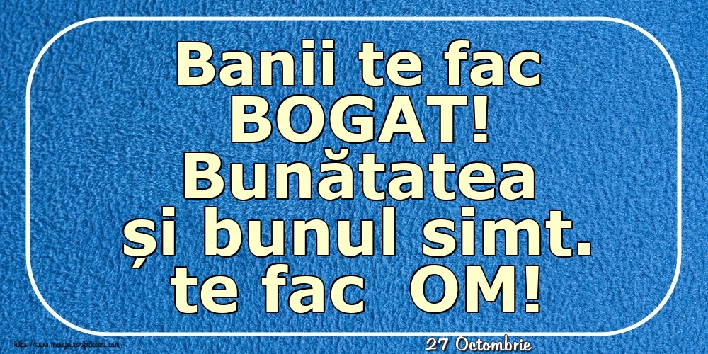 Felicitari de 27 Octombrie - 27 Octombrie - Banii te fac BOGAT! Bunătatea și bunul simt. te fac  OM!