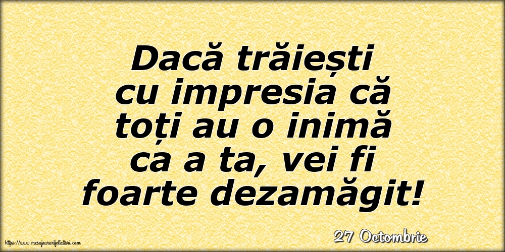 Felicitari de 27 Octombrie - 27 Octombrie - Dacă trăiești cu impresia că toți au o inimă ca a ta, vei fi foarte dezamăgit!