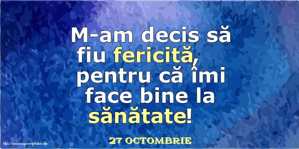 Felicitari de 27 Octombrie - 27 Octombrie - M-am decis să fiu fericită, pentru că îmi face bine la sănătate!