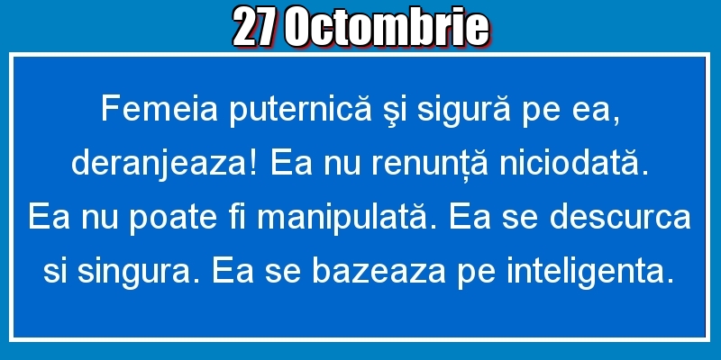 27.Octombrie Femeia puternică şi sigură pe ea, deranjeaza! Ea nu renunţă niciodată. Ea nu poate fi manipulată. Ea se descurca si singura. Ea se bazeaza pe inteligenta.