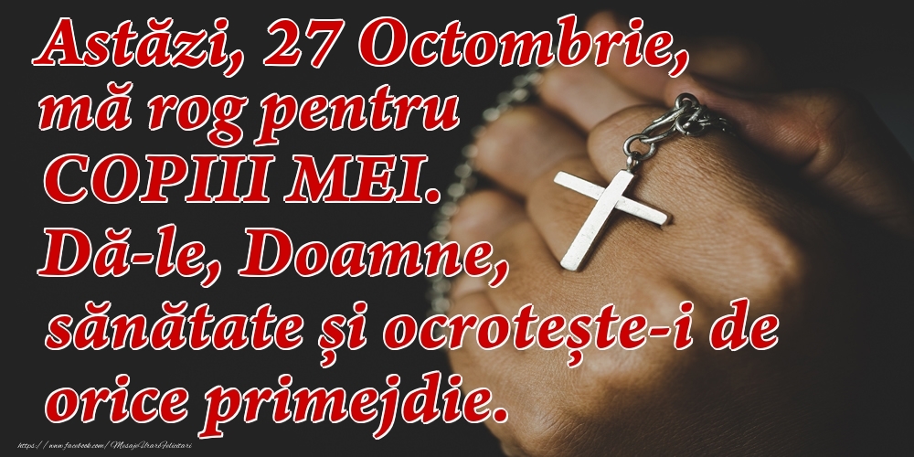 Felicitari de 27 Octombrie - Astăzi, 27 Octombrie, mă rog pentru COPIII mei. Dă-le, Doamne, sănătate și ocrotește-i de orice primejdie.