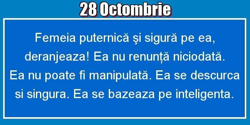 28.Octombrie Femeia puternică şi sigură pe ea, deranjeaza! Ea nu renunţă niciodată. Ea nu poate fi manipulată. Ea se descurca si singura. Ea se bazeaza pe inteligenta.
