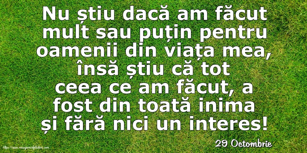 Felicitari de 29 Octombrie - 29 Octombrie - Nu știu dacă am făcut mult sau puțin pentru oamenii din viata mea