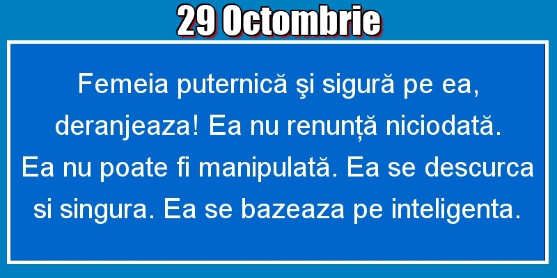29.Octombrie Femeia puternică şi sigură pe ea, deranjeaza! Ea nu renunţă niciodată. Ea nu poate fi manipulată. Ea se descurca si singura. Ea se bazeaza pe inteligenta.