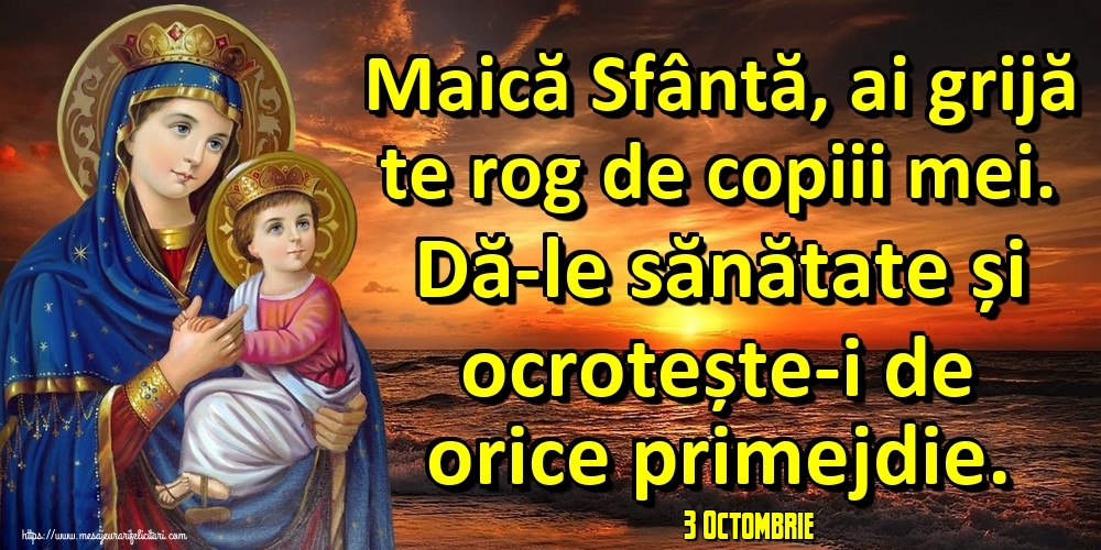Felicitari de 3 Octombrie - 3 Octombrie - Maică Sfântă, ai grijă te rog de copiii mei. Dă-le sănătate și ocrotește-i de orice primejdie.