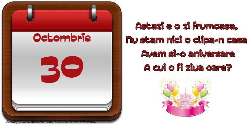 Octombrie 30 Astazi e o zi frumoasa,  Nu stam nici o clipa-n casa, Avem si-o aniversare A cui o fi ziua oare?