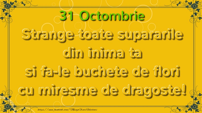 Strange toate supararile din inima ta si fa-le buchete de flori cu miresme de dragoste! Octombrie  31