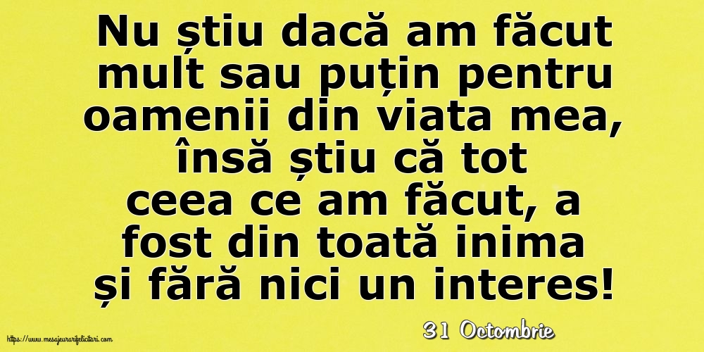 Felicitari de 31 Octombrie - 31 Octombrie - Nu știu dacă am făcut mult sau puțin pentru oamenii din viata mea
