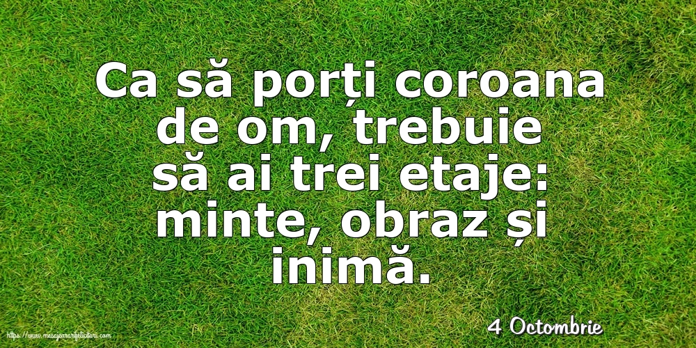 Felicitari de 4 Octombrie - 4 Octombrie - Ca să porți coroana de om, trebuie să ai trei etaje: minte, obraz și inimă.
