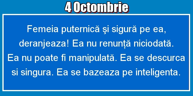 4.Octombrie Femeia puternică şi sigură pe ea, deranjeaza! Ea nu renunţă niciodată. Ea nu poate fi manipulată. Ea se descurca si singura. Ea se bazeaza pe inteligenta.