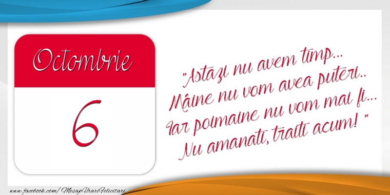 Astazi nu avem timp... Mâine nu vom avea puteri.. Iar poimaine nu vom mai fi... Nu amanati, traiti acum! 6Octombrie