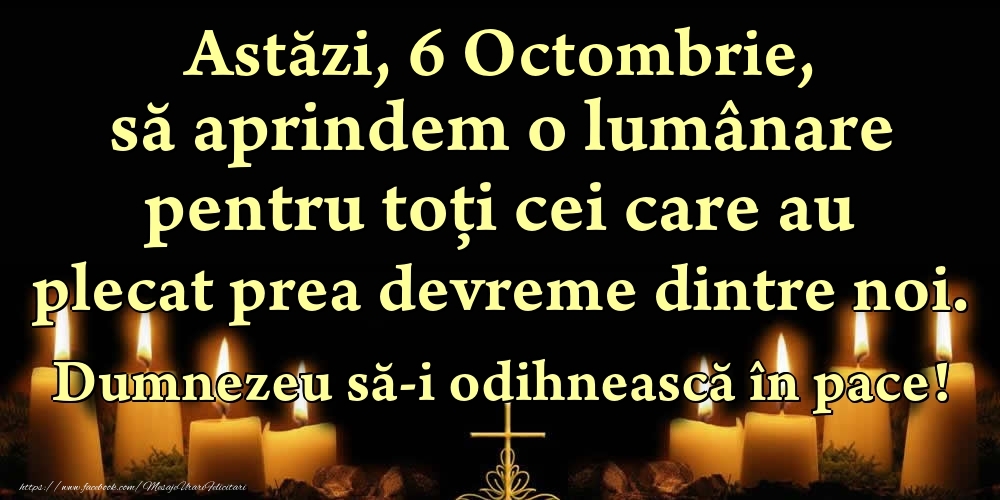 Felicitari de 6 Octombrie - Astăzi, 6 Octombrie, să aprindem o lumânare pentru toți cei care au plecat prea devreme dintre noi. Dumnezeu să-i odihnească în pace!