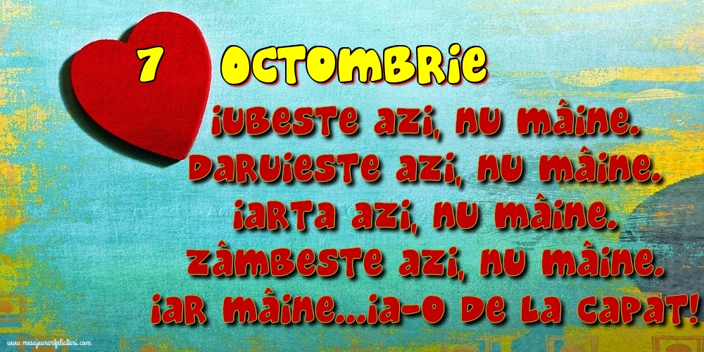 7.Octombrie Iubeşte azi, nu mâine. Dăruieste azi, nu mâine. Iartă azi, nu mâine. Zâmbeşte azi, nu mâine. Iar mâine...ia-o de la capăt!