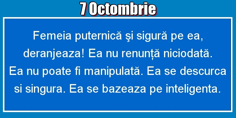 7.Octombrie Femeia puternică şi sigură pe ea, deranjeaza! Ea nu renunţă niciodată. Ea nu poate fi manipulată. Ea se descurca si singura. Ea se bazeaza pe inteligenta.