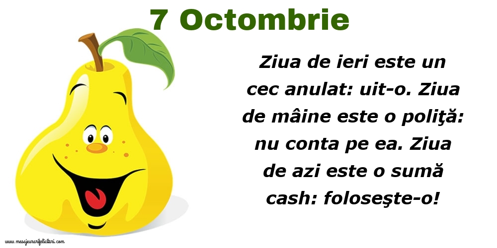 7.Octombrie Ziua de ieri este un cec anulat: uit-o. Ziua de mâine este o poliţă: nu conta pe ea. Ziua de azi este o sumă cash: foloseşte-o!