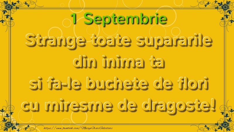 Felicitari de 1 Septembrie - Strange toate supararile din inima ta si fa-le buchete de flori cu miresme de dragoste! Septembrie  1