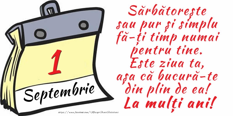 Felicitari de 1 Septembrie - 1 Septembrie - Sărbătorește sau pur și simplu fă-ți timp numai pentru tine. Este ziua ta, așa că bucură-te din plin de ea! La mulți ani!