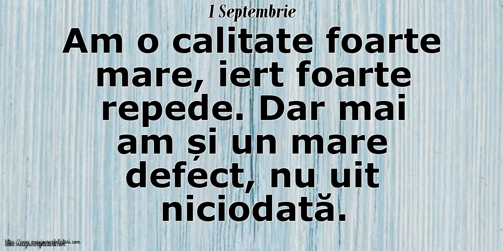 Felicitari de 1 Septembrie - 1 Septembrie Am o calitate foarte mare, iert foarte repede. Dar mai am și un mare defect, nu uit niciodată.