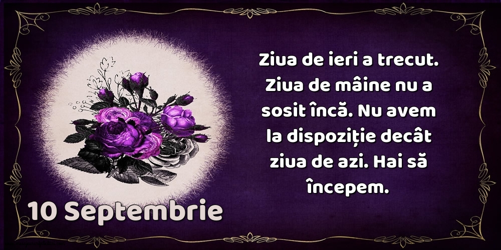 10.Septembrie Ziua de ieri a trecut. Ziua de mâine nu a sosit încă. Nu avem la dispoziţie decât ziua de azi. Hai să începem.