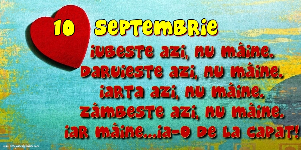 Felicitari de 10 Septembrie - 10.Septembrie Iubeşte azi, nu mâine. Dăruieste azi, nu mâine. Iartă azi, nu mâine. Zâmbeşte azi, nu mâine. Iar mâine...ia-o de la capăt!