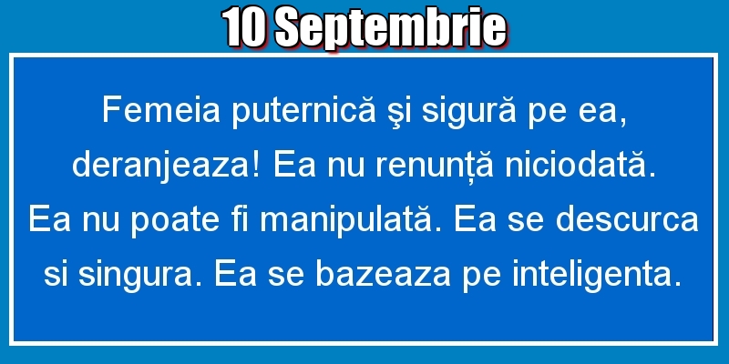 Felicitari de 10 Septembrie - 10.Septembrie Femeia puternică şi sigură pe ea, deranjeaza! Ea nu renunţă niciodată. Ea nu poate fi manipulată. Ea se descurca si singura. Ea se bazeaza pe inteligenta.