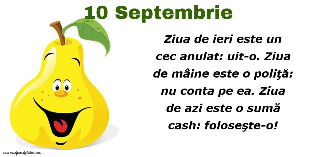 Felicitari de 10 Septembrie - 10.Septembrie Ziua de ieri este un cec anulat: uit-o. Ziua de mâine este o poliţă: nu conta pe ea. Ziua de azi este o sumă cash: foloseşte-o!