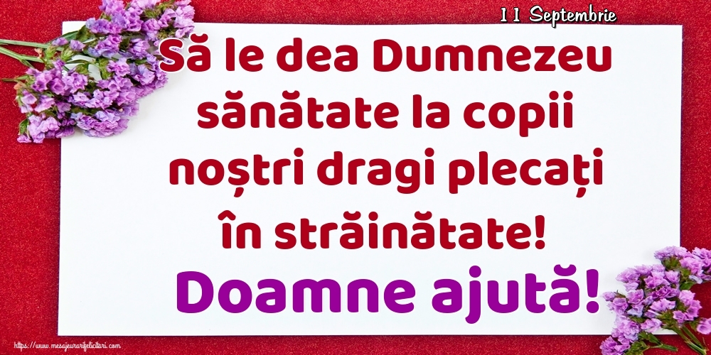 Felicitari de 11 Septembrie - 11 Septembrie - Să le dea Dumnezeu sănătate la copii noștri dragi plecați în străinătate! Doamne ajută!