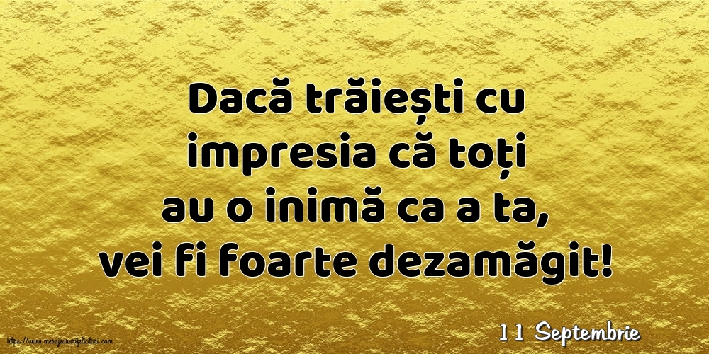 Felicitari de 11 Septembrie - 11 Septembrie - Dacă trăiești cu impresia că toți au o inimă ca a ta, vei fi foarte dezamăgit!