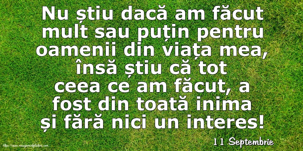 Felicitari de 11 Septembrie - 11 Septembrie - Nu știu dacă am făcut mult sau puțin pentru oamenii din viata mea