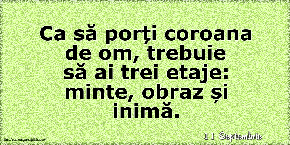 Felicitari de 11 Septembrie - 11 Septembrie - Ca să porți coroana de om, trebuie să ai trei etaje: minte, obraz și inimă.