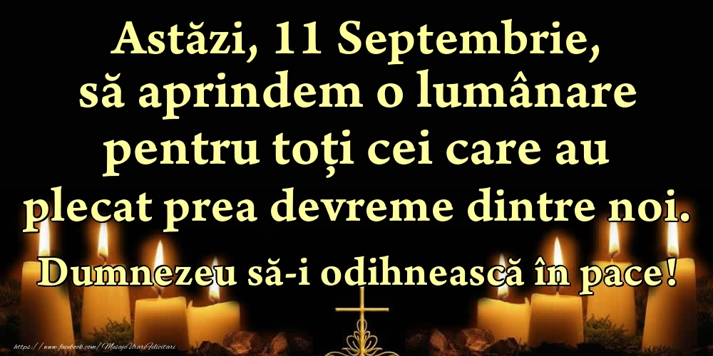 Felicitari de 11 Septembrie - Astăzi, 11 Septembrie, să aprindem o lumânare pentru toți cei care au plecat prea devreme dintre noi. Dumnezeu să-i odihnească în pace!