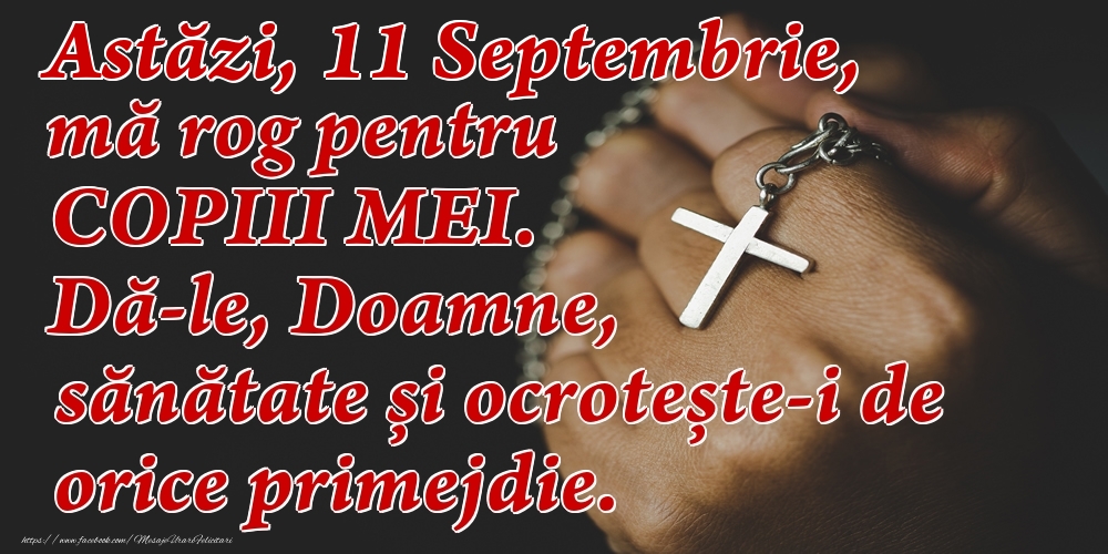 Felicitari de 11 Septembrie - Astăzi, 11 Septembrie, mă rog pentru COPIII mei. Dă-le, Doamne, sănătate și ocrotește-i de orice primejdie.