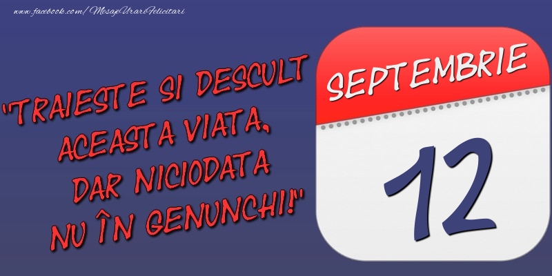 Trăieşte şi desculţ această viaţă, dar niciodată nu în genunchi! 12 Septembrie
