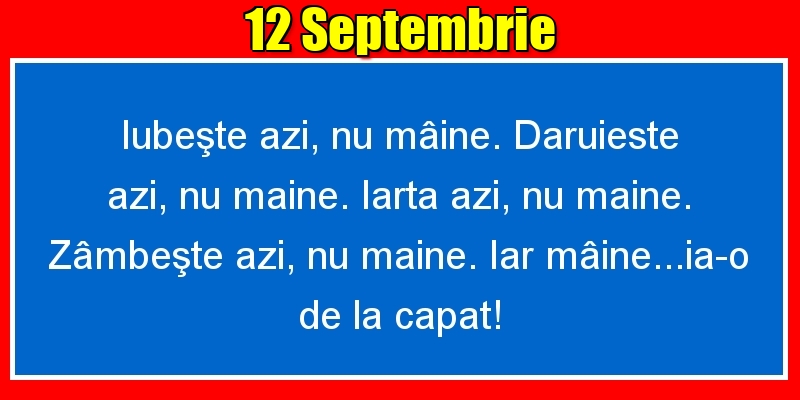 Felicitari de 12 Septembrie - 12.Septembrie Iubeşte azi, nu mâine. Dăruieste azi, nu mâine. Iartă azi, nu mâine. Zâmbeşte azi, nu mâine. Iar mâine...ia-o de la capăt!